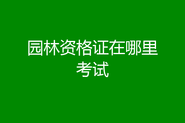 园林资格证在哪里考试