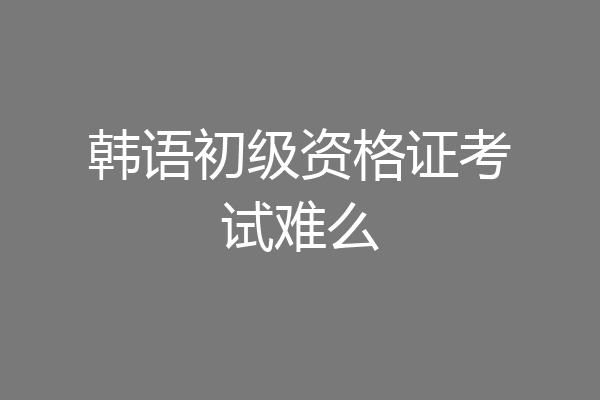 韩语初级资格证考试难么