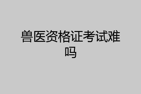 兽医资格证考试难吗