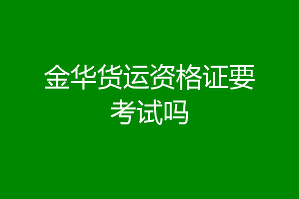 金华货运资格证要考试吗