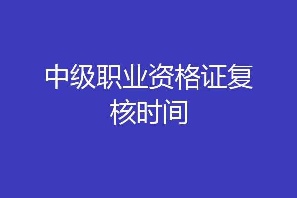 中级职业资格证复核时间
