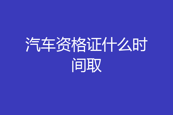 汽车资格证什么时间取