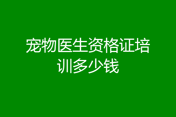 宠物医生资格证培训多少钱