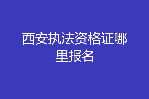 西安执法资格证哪里报名