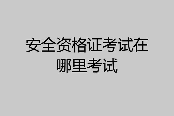 安全资格证考试在哪里考试