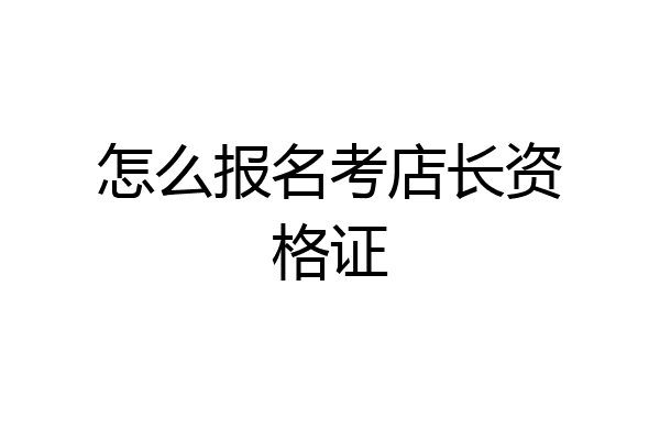 怎么报名考店长资格证