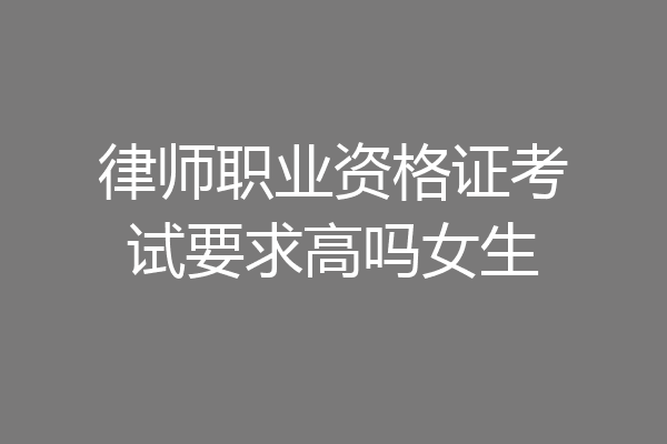 律师职业资格证考试要求高吗女生