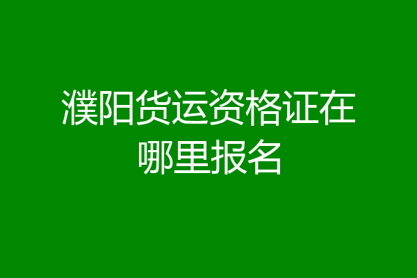 濮阳货运资格证在哪里报名