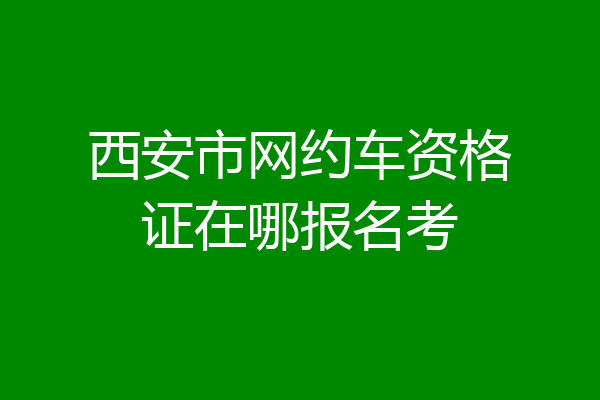 西安市网约车资格证在哪报名考