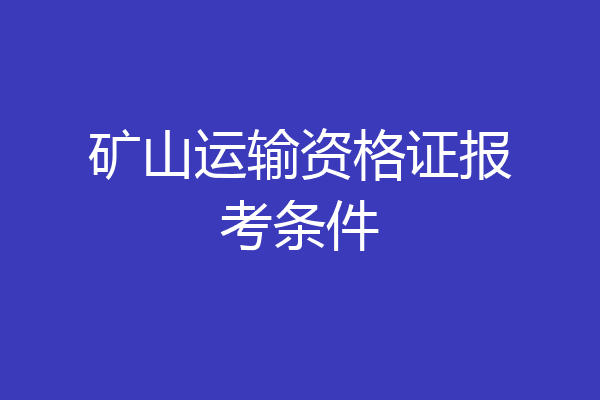 矿山运输资格证报考条件