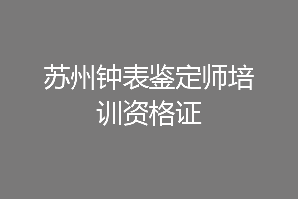 苏州钟表鉴定师培训资格证