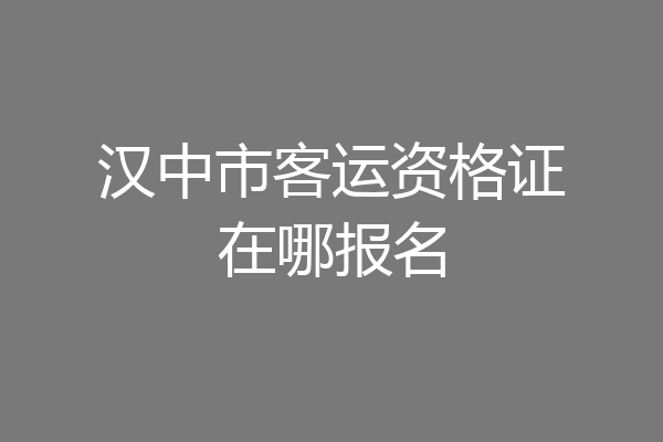 汉中市客运资格证在哪报名