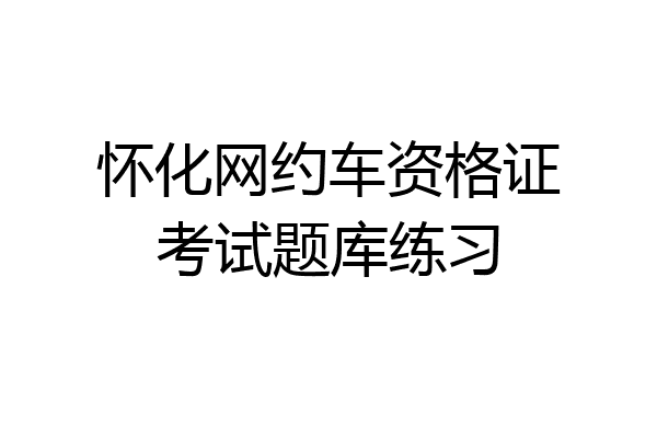 怀化网约车资格证考试题库练习