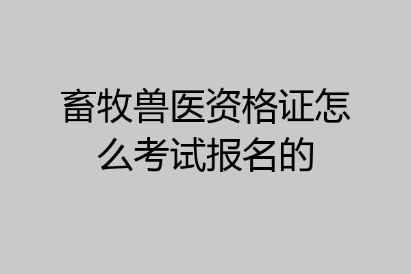 畜牧兽医资格证怎么考试报名的