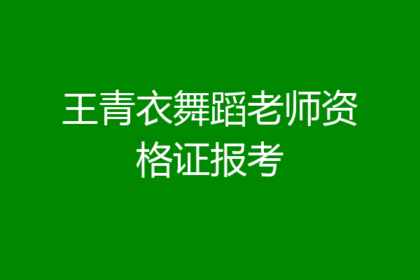 王青衣舞蹈老师资格证报考