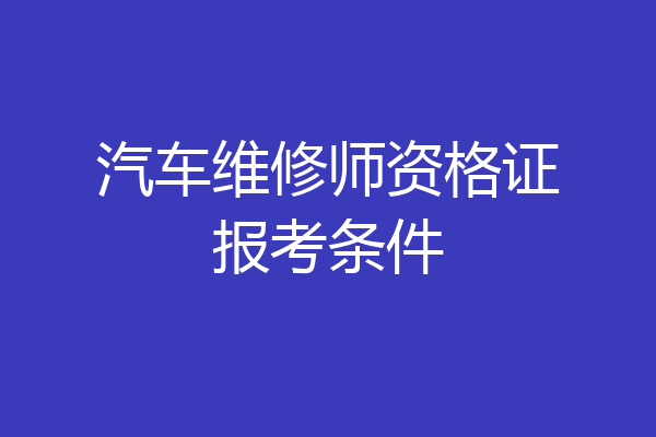 汽车维修师资格证报考条件