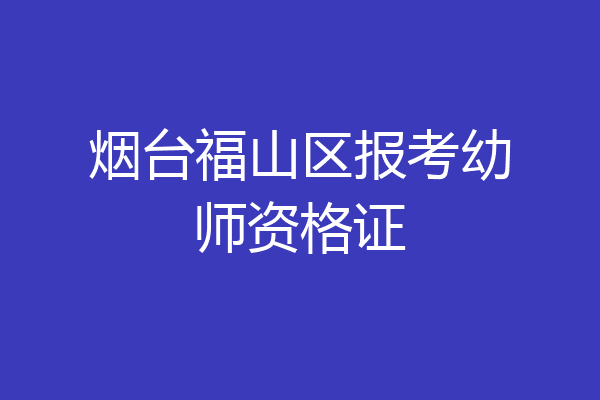 烟台福山区报考幼师资格证