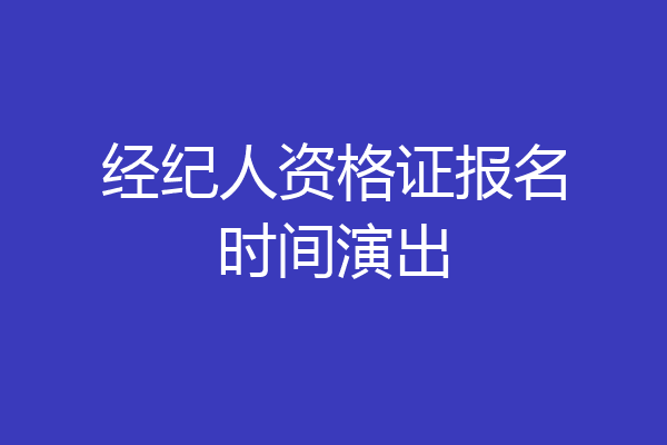 经纪人资格证报名时间演出