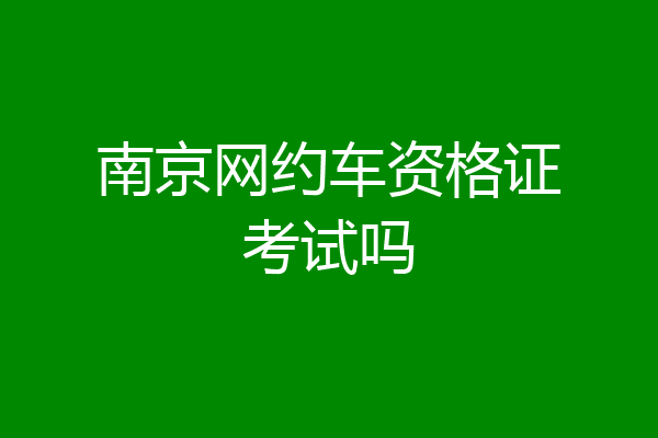 南京网约车资格证考试吗