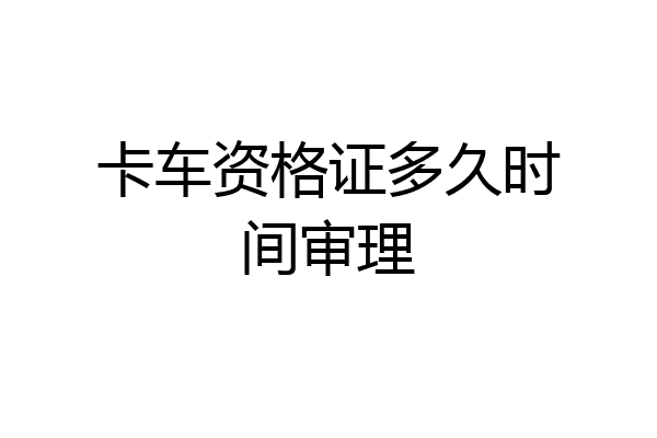 卡车资格证多久时间审理