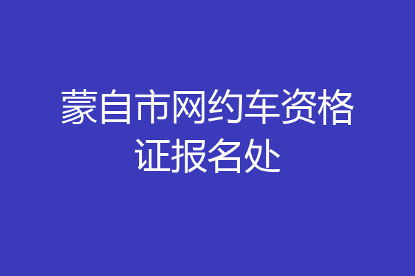 蒙自市网约车资格证报名处