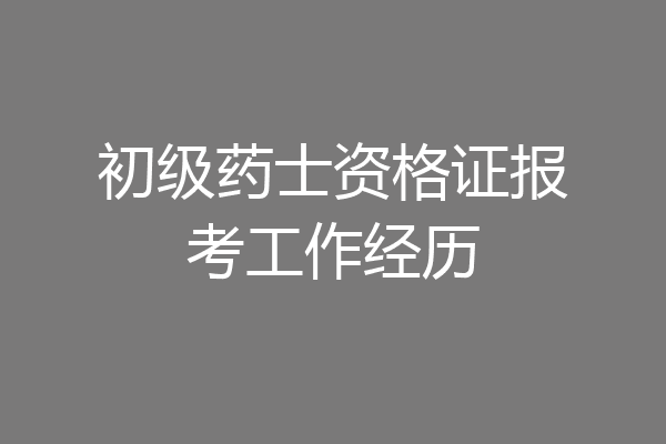 初级药士资格证报考工作经历