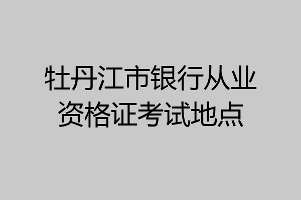 牡丹江市银行从业资格证考试地点