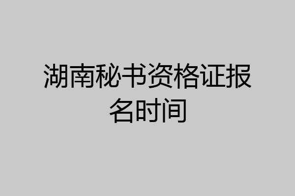 湖南秘书资格证报名时间