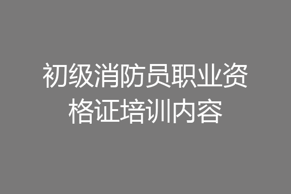 初级消防员职业资格证培训内容