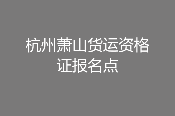 杭州萧山货运资格证报名点