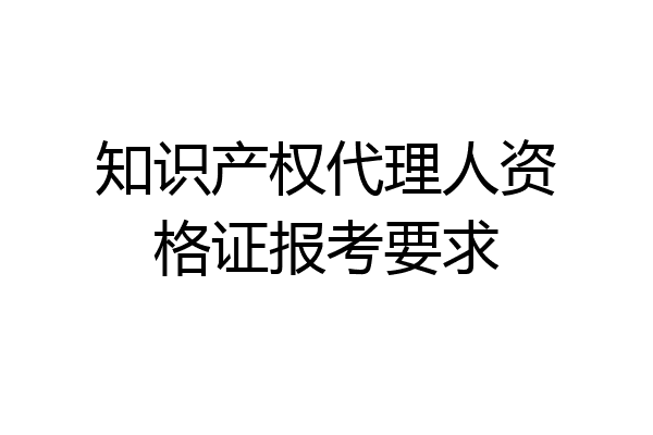 知识产权代理人资格证报考要求