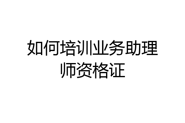 如何培训业务助理师资格证