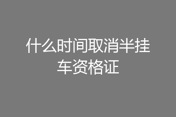 什么时间取消半挂车资格证