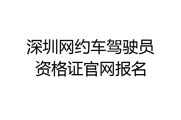深圳网约车驾驶员资格证官网报名