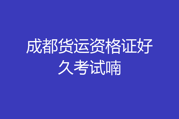 成都货运资格证好久考试喃