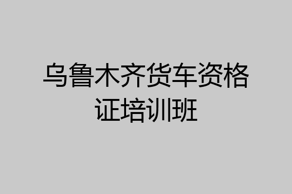 乌鲁木齐货车资格证培训班