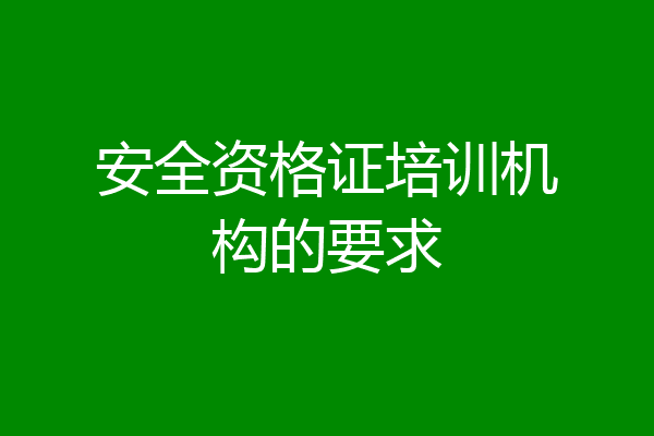 安全资格证培训机构的要求