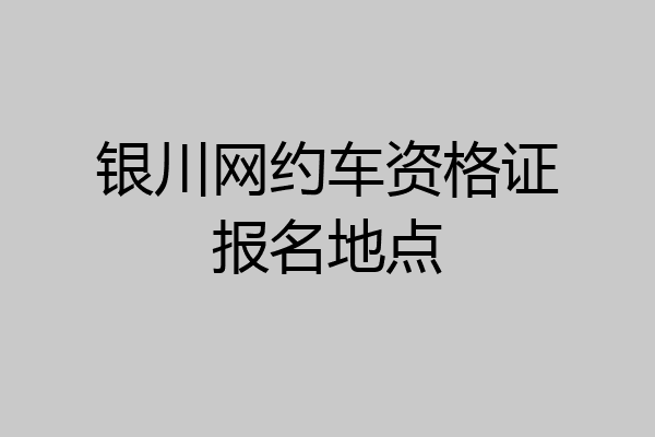 银川网约车资格证报名地点