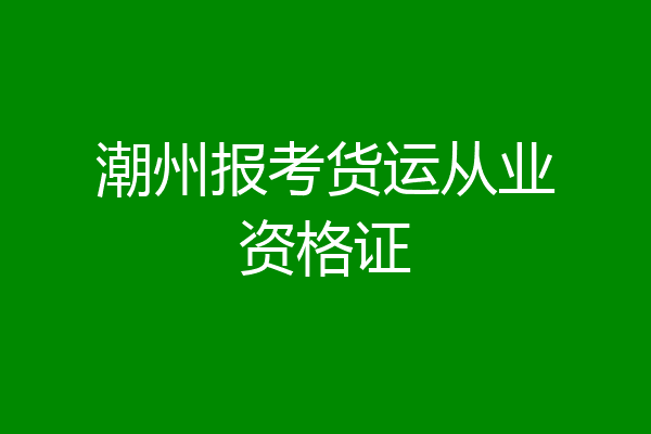 潮州报考货运从业资格证