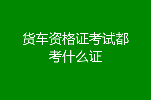货车资格证考试都考什么证