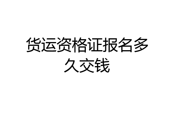 货运资格证报名多久交钱