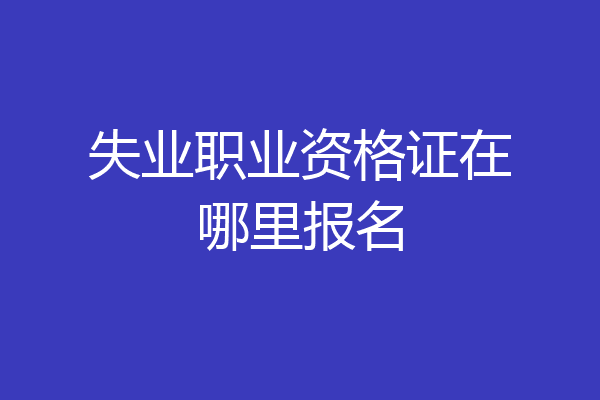 失业职业资格证在哪里报名