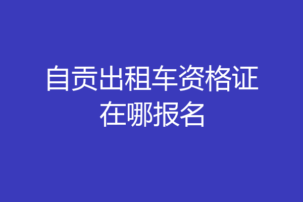 自贡出租车资格证在哪报名