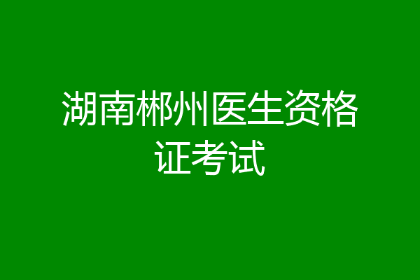 湖南郴州医生资格证考试