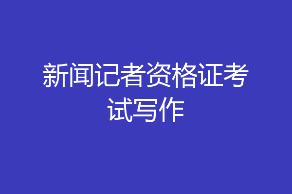 新闻记者资格证考试写作