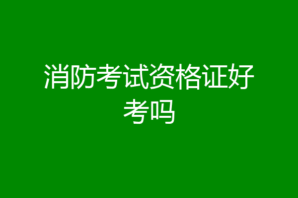 消防考试资格证好考吗