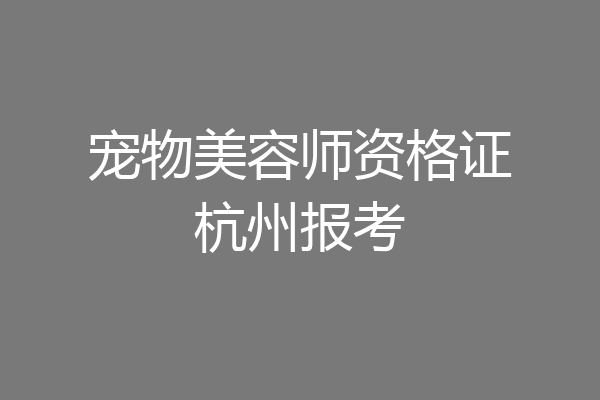 宠物美容师资格证杭州报考