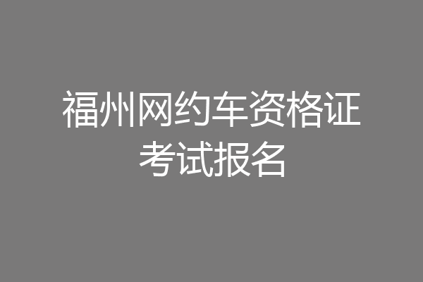 福州网约车资格证考试报名