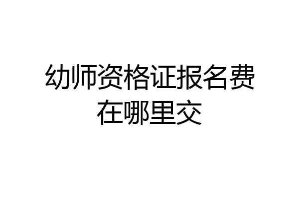 幼师资格证报名费在哪里交
