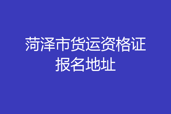 菏泽市货运资格证报名地址